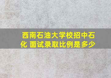 西南石油大学校招中石化 面试录取比例是多少